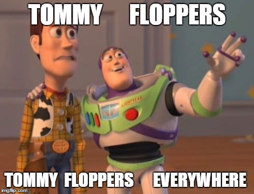 X, X Everywhere Meme | TOMMY      FLOPPERS TOMMY  FLOPPERS   
  EVERYWHERE | image tagged in memes,x x everywhere | made w/ Imgflip meme maker