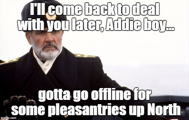 I'll come back to deal with you later, Addie boy... gotta go offline for some pleasantries up North | made w/ Imgflip meme maker
