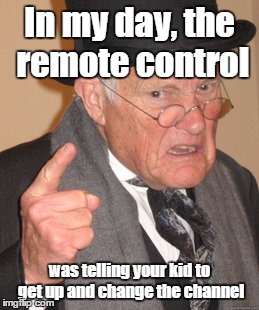 Back In My Day Meme | In my day, the remote control was telling your kid to get up and change the channel | image tagged in memes,back in my day | made w/ Imgflip meme maker