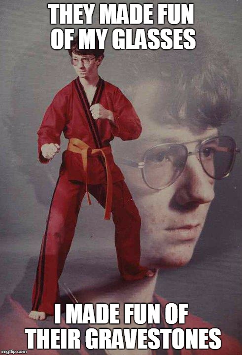 Karate Kyle | THEY MADE FUN OF MY GLASSES I MADE FUN OF THEIR GRAVESTONES | image tagged in memes,karate kyle | made w/ Imgflip meme maker