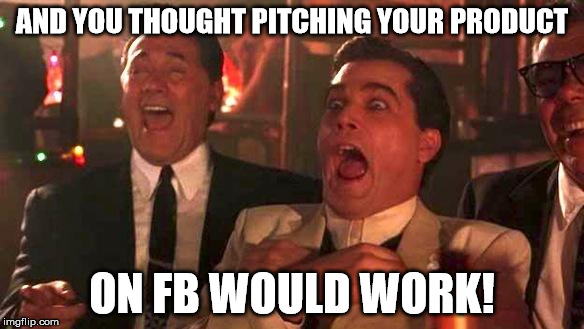 GOODFELLAS LAUGHING SCENE, HENRY HILL | AND YOU THOUGHT PITCHING YOUR PRODUCT ON FB WOULD WORK! | image tagged in goodfellas laughing scene henry hill | made w/ Imgflip meme maker