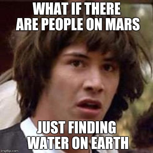 Martians? | WHAT IF THERE ARE PEOPLE ON MARS JUST FINDING WATER ON EARTH | image tagged in memes,conspiracy keanu | made w/ Imgflip meme maker