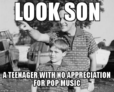 And in 20 days, I'll simply be a young adult with no appreciation for pop music ;) | LOOK SON A TEENAGER WITH NO APPRECIATION FOR POP MUSIC | image tagged in look son | made w/ Imgflip meme maker