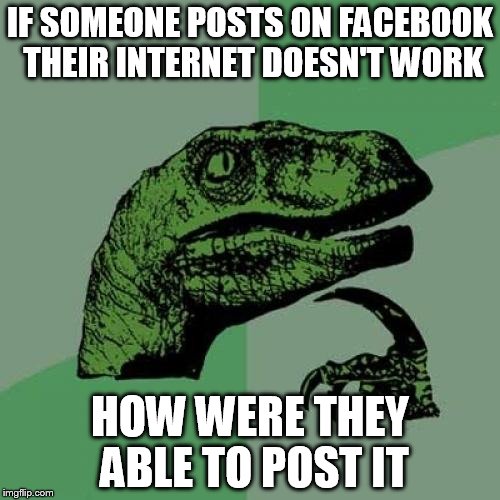Philosoraptor Meme | IF SOMEONE POSTS ON FACEBOOK THEIR INTERNET DOESN'T WORK HOW WERE THEY ABLE TO POST IT | image tagged in memes,philosoraptor | made w/ Imgflip meme maker
