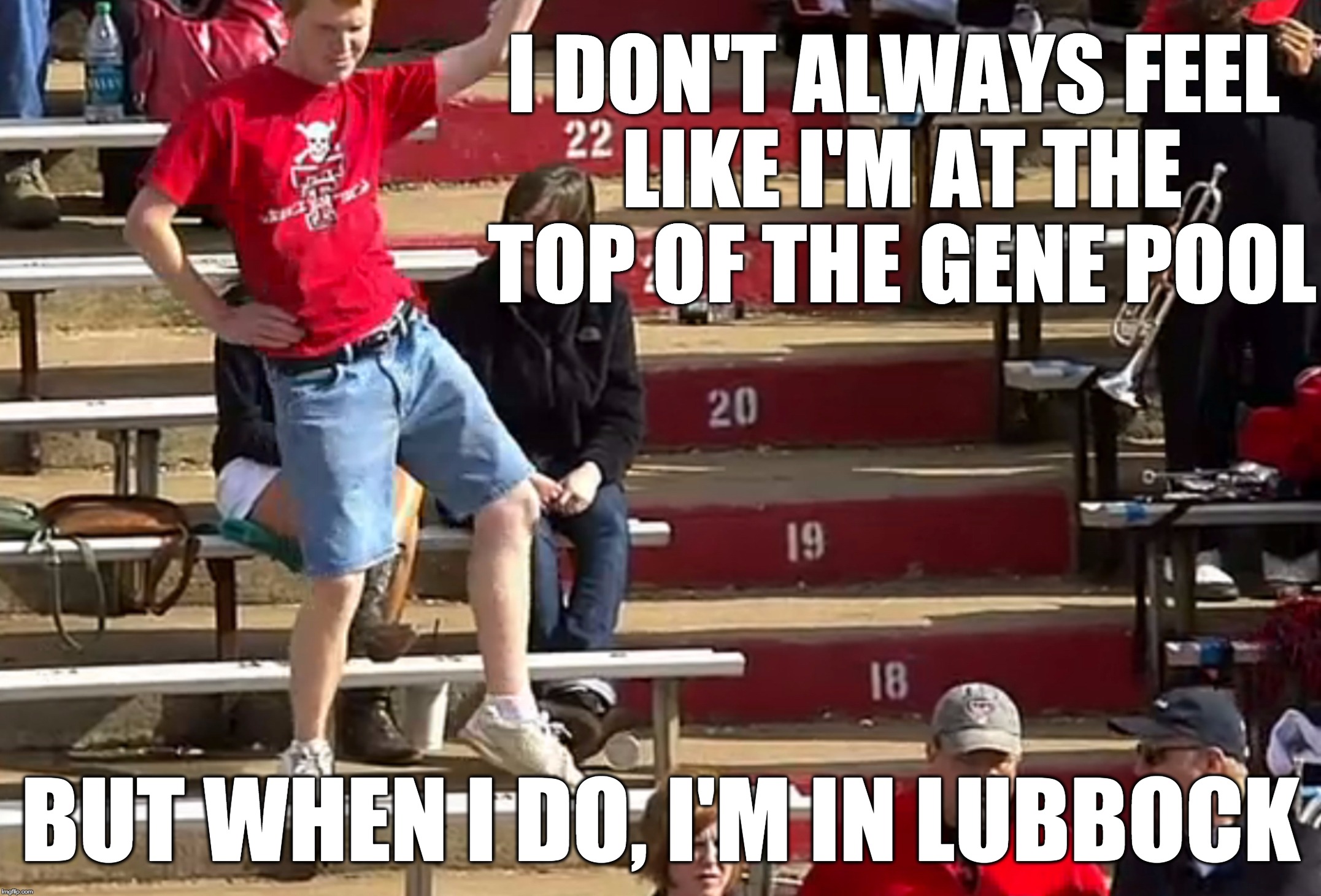 When you get to Lubbock... | I DON'T ALWAYS FEEL LIKE I'M AT THE TOP OF THE GENE POOL BUT WHEN I DO, I'M IN LUBBOCK | image tagged in texas tech fans,tech,texas,funny memes,iq,lol | made w/ Imgflip meme maker