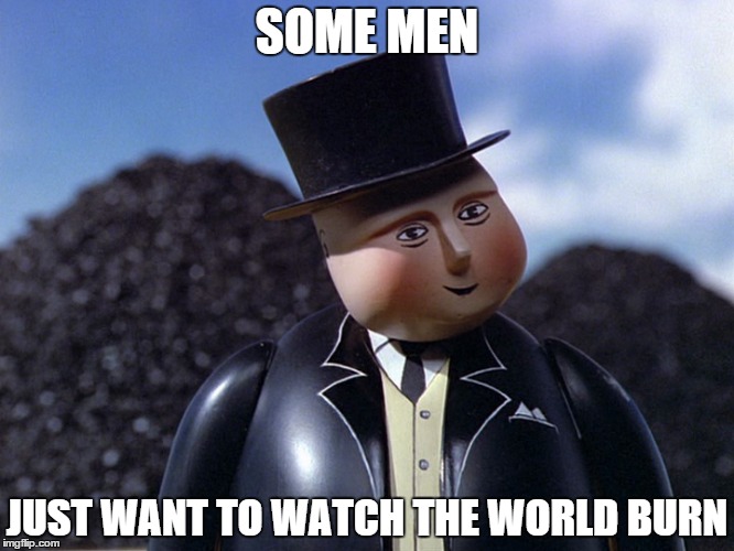 Fat Controller Evil | SOME MEN JUST WANT TO WATCH THE WORLD BURN | image tagged in memes | made w/ Imgflip meme maker