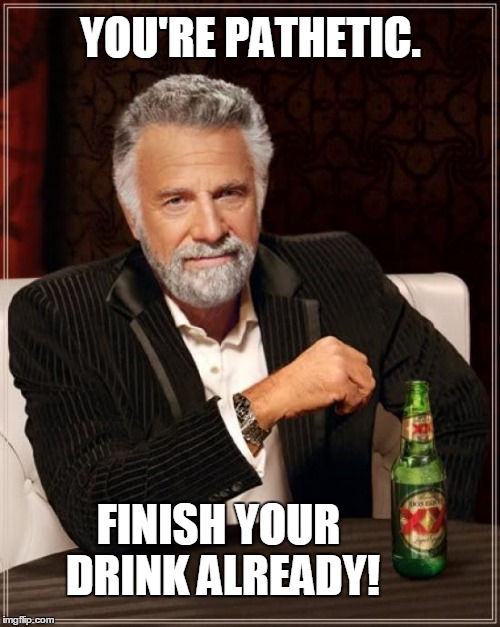 The Most Interesting Man In The World Meme | YOU'RE PATHETIC. FINISH YOUR DRINK ALREADY! | image tagged in memes,the most interesting man in the world | made w/ Imgflip meme maker