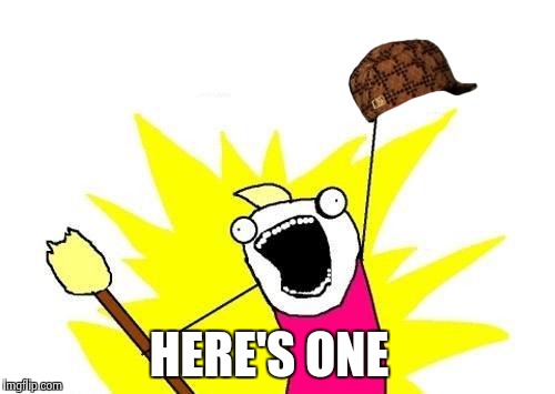 X All The Y Meme | HERE'S ONE | image tagged in memes,x all the y,scumbag | made w/ Imgflip meme maker