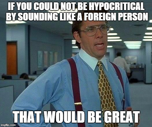 That Would Be Great Meme | IF YOU COULD NOT BE HYPOCRITICAL BY SOUNDING LIKE A FOREIGN PERSON THAT WOULD BE GREAT | image tagged in memes,that would be great | made w/ Imgflip meme maker