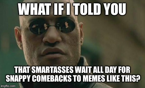 Matrix Morpheus Meme | WHAT IF I TOLD YOU THAT SMARTASSES WAIT ALL DAY FOR SNAPPY COMEBACKS TO MEMES LIKE THIS? | image tagged in memes,matrix morpheus | made w/ Imgflip meme maker