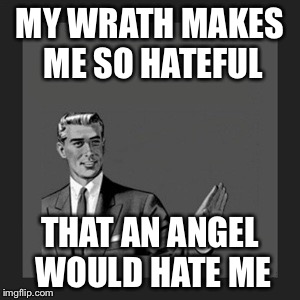 Kill Yourself Guy Meme | MY WRATH MAKES ME SO HATEFUL THAT AN ANGEL WOULD HATE ME | image tagged in memes,kill yourself guy | made w/ Imgflip meme maker