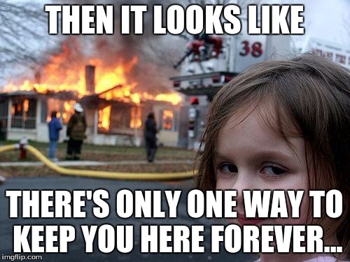 Disaster Girl Meme | THEN IT LOOKS LIKE THERE'S ONLY ONE WAY TO KEEP YOU HERE FOREVER... | image tagged in memes,disaster girl | made w/ Imgflip meme maker