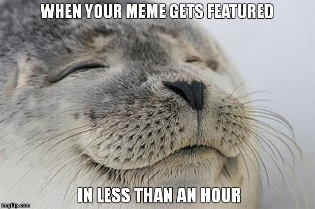 Satisfied Seal Meme | WHEN YOUR MEME GETS FEATURED IN LESS THAN AN HOUR | image tagged in memes,satisfied seal | made w/ Imgflip meme maker