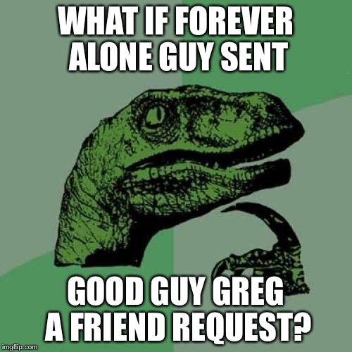 Good Guy Greg vs. Forever Alone | WHAT IF FOREVER ALONE GUY SENT GOOD GUY GREG A FRIEND REQUEST? | image tagged in memes,philosoraptor,funny,good guy greg,forever alone | made w/ Imgflip meme maker