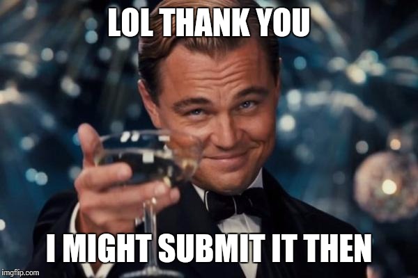 Leonardo Dicaprio Cheers Meme | LOL THANK YOU I MIGHT SUBMIT IT THEN | image tagged in memes,leonardo dicaprio cheers | made w/ Imgflip meme maker