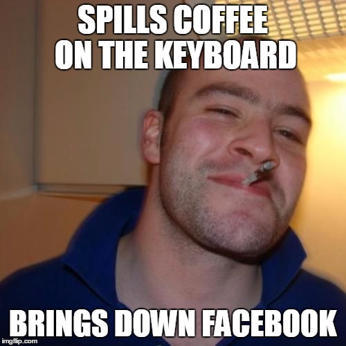 Good Guy Greg | SPILLS COFFEE ON THE KEYBOARD BRINGS DOWN FACEBOOK | image tagged in good guy greg | made w/ Imgflip meme maker