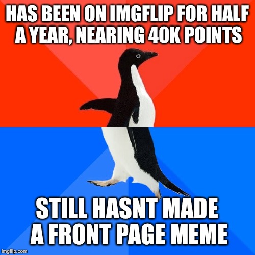 Socially Awesome Awkward Penguin | HAS BEEN ON IMGFLIP FOR HALF A YEAR, NEARING 40K POINTS STILL HASNT MADE A FRONT PAGE MEME | image tagged in memes,socially awesome awkward penguin | made w/ Imgflip meme maker