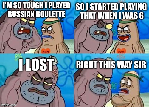 How Tough Are You Meme | I'M SO TOUGH I PLAYED RUSSIAN ROULETTE SO I STARTED PLAYING THAT WHEN I WAS 6 I LOST RIGHT THIS WAY SIR | image tagged in memes,how tough are you | made w/ Imgflip meme maker