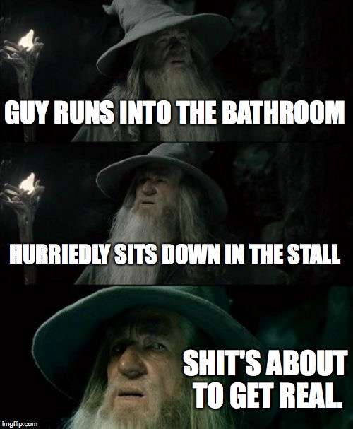Run, Run very fast. | GUY RUNS INTO THE BATHROOM HURRIEDLY SITS DOWN IN THE STALL SHIT'S ABOUT TO GET REAL. | image tagged in memes,confused gandalf | made w/ Imgflip meme maker