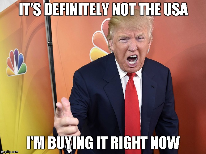 Trump Yelling | IT'S DEFINITELY NOT THE USA I'M BUYING IT RIGHT NOW | image tagged in trump yelling | made w/ Imgflip meme maker