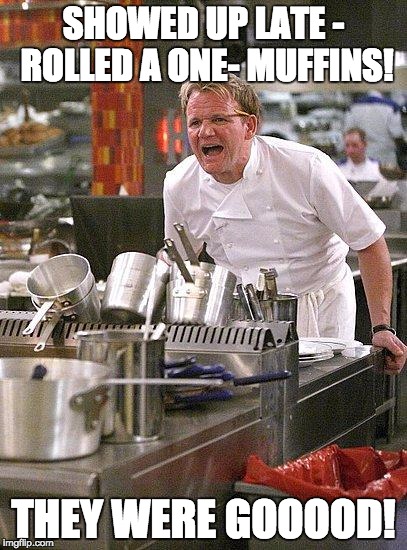 hell's kitchen | SHOWED UP LATE - ROLLED A ONE- MUFFINS! THEY WERE GOOOOD! | image tagged in hell's kitchen | made w/ Imgflip meme maker