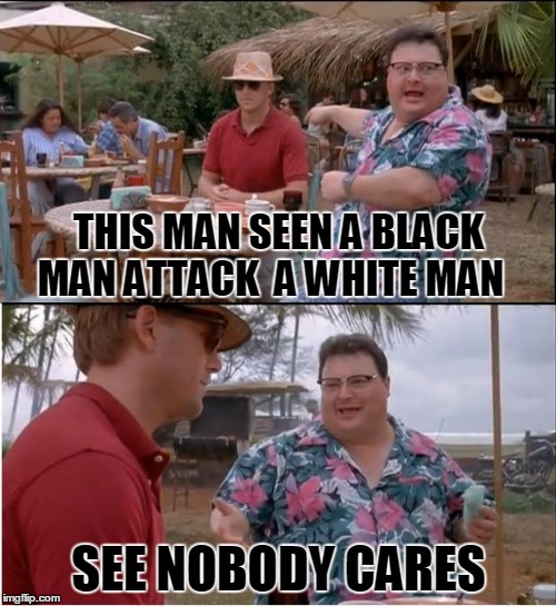 See Nobody Cares | THIS MAN SEEN A BLACK MAN ATTACK  A WHITE MAN SEE NOBODY CARES | image tagged in memes,see nobody cares | made w/ Imgflip meme maker