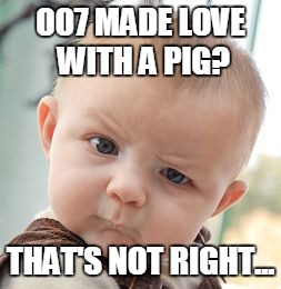 Skeptical Baby Meme | 007 MADE LOVE WITH A PIG? THAT'S NOT RIGHT... | image tagged in memes,skeptical baby | made w/ Imgflip meme maker
