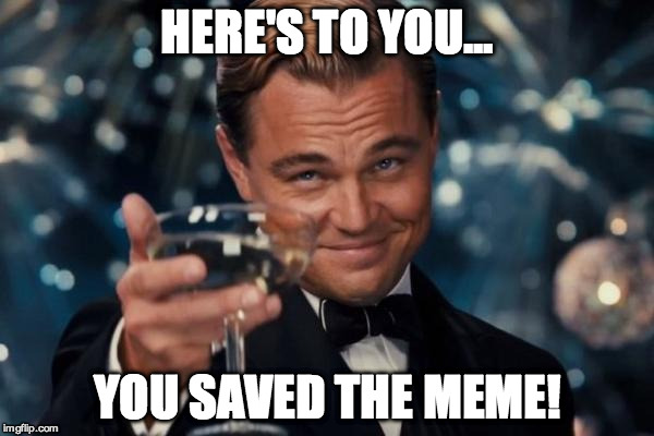 Leonardo Dicaprio Cheers Meme | HERE'S TO YOU... YOU SAVED THE MEME! | image tagged in memes,leonardo dicaprio cheers | made w/ Imgflip meme maker