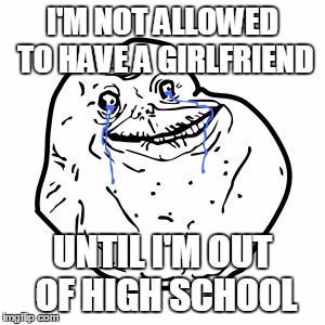 I'M NOT ALLOWED TO HAVE A GIRLFRIEND UNTIL I'M OUT OF HIGH SCHOOL | made w/ Imgflip meme maker