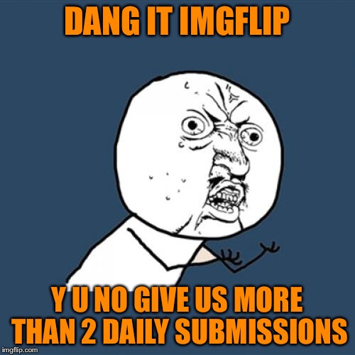 It's true imgflip | DANG IT IMGFLIP Y U NO GIVE US MORE THAN 2 DAILY SUBMISSIONS | image tagged in memes,y u no | made w/ Imgflip meme maker