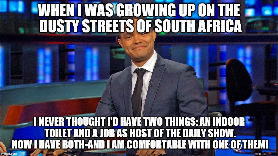 WHEN I WAS GROWING UP ON THE DUSTY STREETS OF SOUTH AFRICA I NEVER THOUGHT I'D HAVE TWO THINGS: AN INDOOR TOILETAND A JOB AS HOST OF THE DA | image tagged in trevor | made w/ Imgflip meme maker