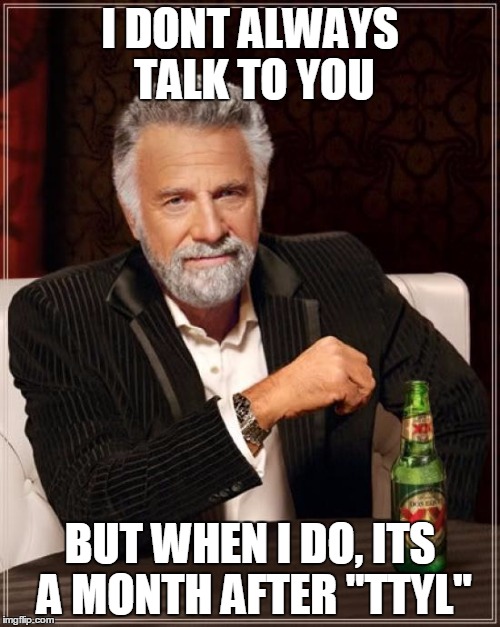The Most Interesting Man In The World | I DONT ALWAYS TALK TO YOU BUT WHEN I DO, ITS A MONTH AFTER "TTYL" | image tagged in memes,the most interesting man in the world | made w/ Imgflip meme maker