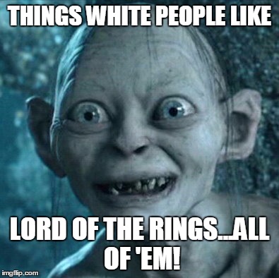 Gollum Meme | THINGS WHITE PEOPLE LIKE LORD OF THE RINGS...ALL OF 'EM! | image tagged in memes,gollum | made w/ Imgflip meme maker