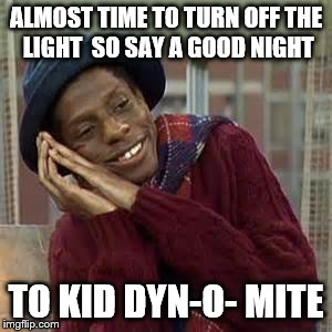 ALMOST TIME TO TURN OFF THE LIGHT  SO SAY A GOOD NIGHT TO KID DYN-O- MITE | image tagged in good times | made w/ Imgflip meme maker