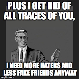 unfriend | PLUS I GET RID OF ALL TRACES OF YOU, I NEED MORE HATERS AND LESS FAKE FRIENDS ANYWAY | image tagged in memes,kill yourself guy | made w/ Imgflip meme maker