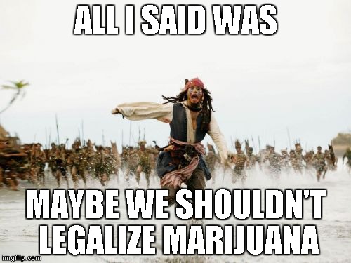 Jack Sparrow Being Chased | ALL I SAID WAS MAYBE WE SHOULDN'T LEGALIZE MARIJUANA | image tagged in memes,jack sparrow being chased | made w/ Imgflip meme maker