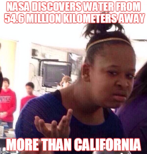 Black Girl Wat Meme | NASA DISCOVERS WATER FROM 54.6 MILLION KILOMETERS AWAY MORE THAN CALIFORNIA | image tagged in memes,black girl wat | made w/ Imgflip meme maker