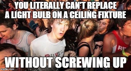 Woah.... | YOU LITERALLY CAN'T REPLACE A LIGHT BULB ON A CEILING FIXTURE WITHOUT SCREWING UP | image tagged in memes,sudden clarity clarence | made w/ Imgflip meme maker