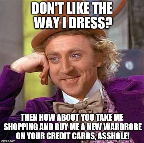 Creepy Condescending Wonka | DON'T LIKE THE WAY I DRESS? THEN HOW ABOUT YOU TAKE ME SHOPPING AND BUY ME A NEW WARDROBE ON YOUR CREDIT CARDS, ASSHOLE! | image tagged in memes,creepy condescending wonka | made w/ Imgflip meme maker