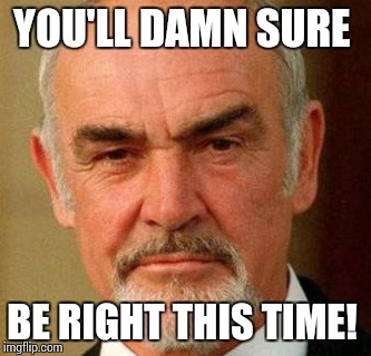 YOU'LL DAMN SURE BE RIGHT THIS TIME! | image tagged in connery | made w/ Imgflip meme maker