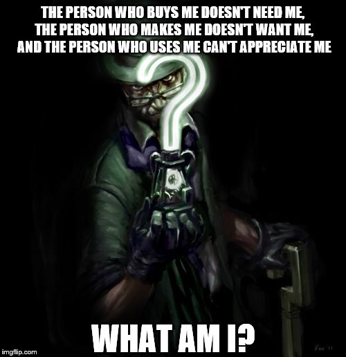 The Riddler | THE PERSON WHO BUYS ME DOESN'T NEED ME, THE PERSON WHO MAKES ME DOESN'T WANT ME, AND THE PERSON WHO USES ME CAN'T APPRECIATE ME WHAT AM I? | image tagged in the riddler | made w/ Imgflip meme maker