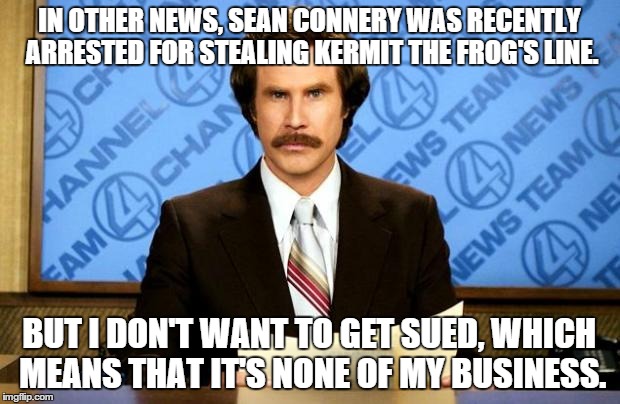 BREAKING NEWS | IN OTHER NEWS, SEAN CONNERY WAS RECENTLY ARRESTED FOR STEALING KERMIT THE FROG'S LINE. BUT I DON'T WANT TO GET SUED, WHICH MEANS THAT IT'S N | image tagged in breaking news | made w/ Imgflip meme maker