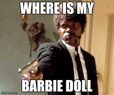 Say That Again I Dare You | WHERE IS MY BARBIE DOLL | image tagged in memes,say that again i dare you | made w/ Imgflip meme maker