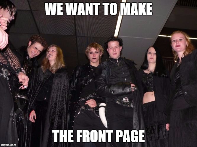 Goth People | WE WANT TO MAKE THE FRONT PAGE | image tagged in goth people | made w/ Imgflip meme maker