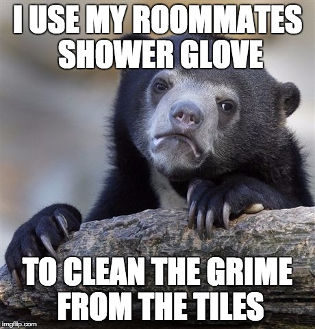 Confession Bear | I USE MY ROOMMATES SHOWER GLOVE TO CLEAN THE GRIME FROM THE TILES | image tagged in memes,confession bear | made w/ Imgflip meme maker