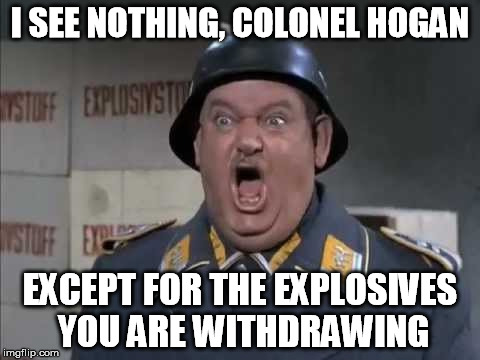 Sgt. Schultz shouting | I SEE NOTHING, COLONEL HOGAN EXCEPT FOR THE EXPLOSIVES YOU ARE WITHDRAWING | image tagged in sgt schultz shouting | made w/ Imgflip meme maker