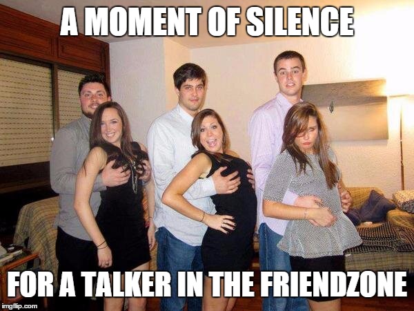 A MOMENT OF SILENCE FOR A TALKER IN THE FRIENDZONE | made w/ Imgflip meme maker