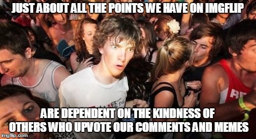 JUST ABOUT ALL THE POINTS WE HAVE ON IMGFLIP ARE DEPENDENT ON THE KINDNESS OF OTHERS WHO UPVOTE OUR COMMENTS AND MEMES | made w/ Imgflip meme maker