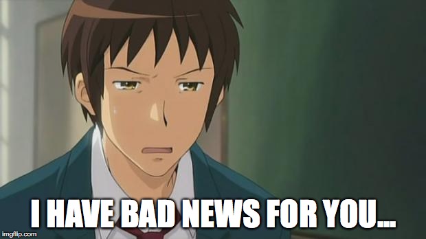 Kyon WTF | I HAVE BAD NEWS FOR YOU... | image tagged in kyon wtf | made w/ Imgflip meme maker