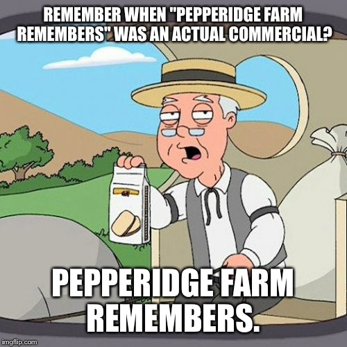 Pepperidge Farm Remembers Meme | REMEMBER WHEN "PEPPERIDGE FARM REMEMBERS" WAS AN ACTUAL COMMERCIAL? PEPPERIDGE FARM REMEMBERS. | image tagged in memes,pepperidge farm remembers | made w/ Imgflip meme maker